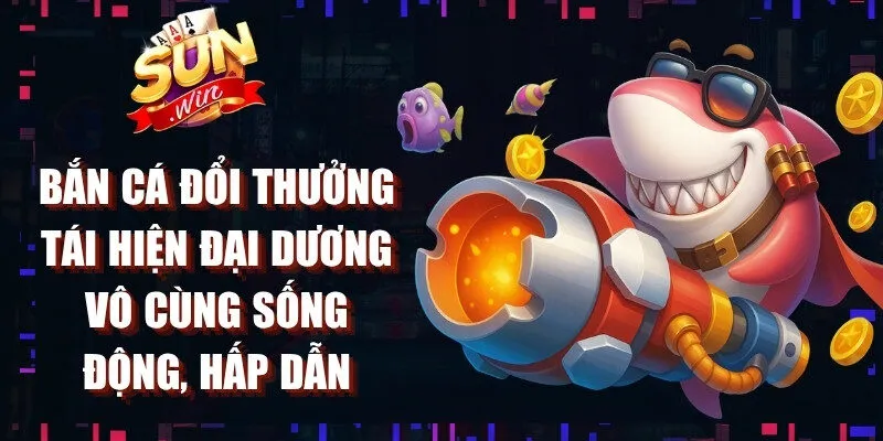 Bắn cá đổi thưởng Sunwin tái hiện đại dương vô cùng sống động, hấp dẫn